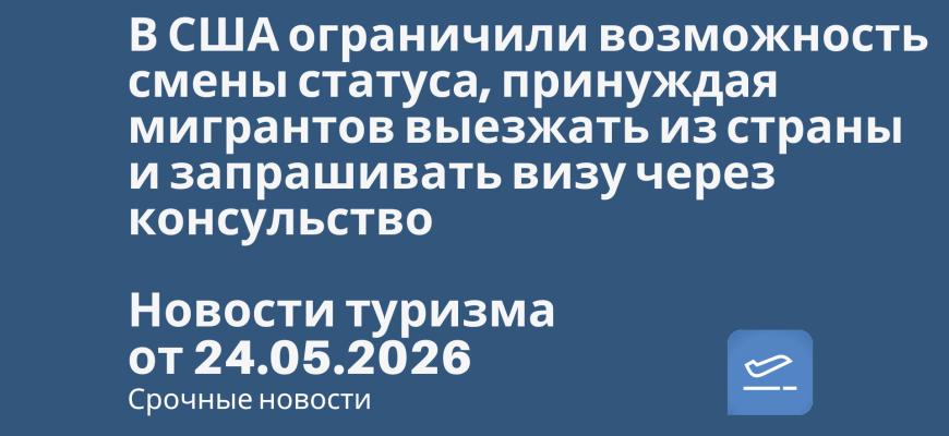 Новости - В США ограничили возможность смены статуса, принуждая мигрантов выезжать из страны и запрашивать визу через консульство. Новости туризма от 24.05.2026