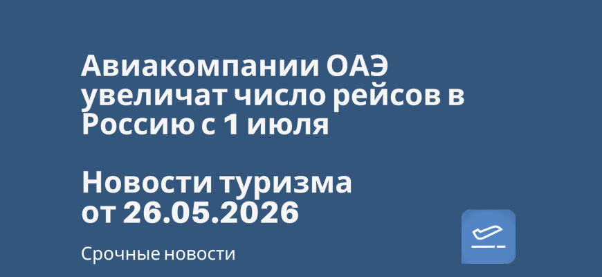 Новости - Авиакомпании ОАЭ увеличат число рейсов в Россию с 1 июля. Новости туризма от 26.05.2026