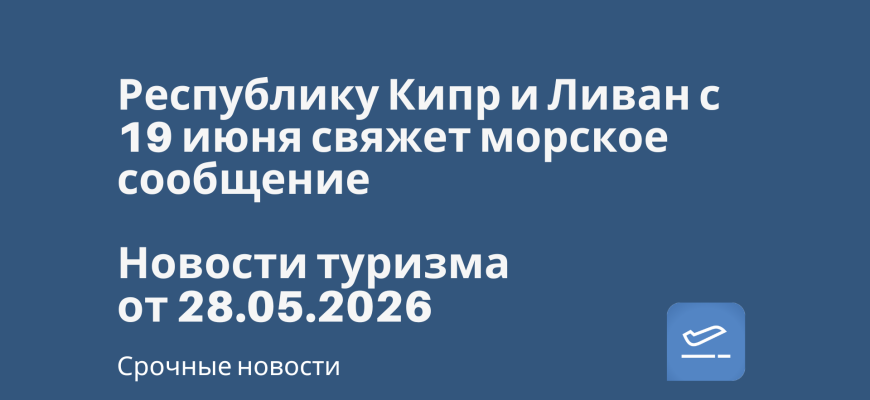 Новости - Республику Кипр и Ливан с 19 июня свяжет морское сообщение. Новости туризма от 28.05.2026
