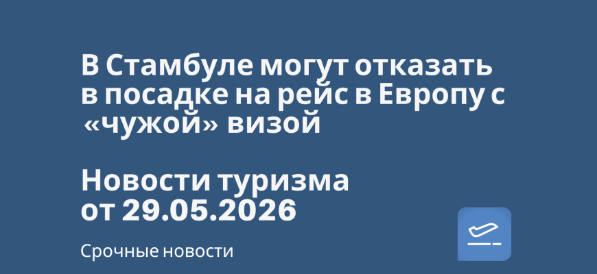 Новости - В Стамбуле могут отказать в посадке на рейс в Европу с «чужой» визой. Новости туризма от 29.05.2026