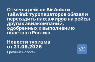 Новости - Отмены рейсов Air Anka и Tailwind: туроператоров обязали пересадить пассажиров на рейсы других авиакомпаний, одобренных к выполнению полетов в Россию. Новости туризма от 31.05.2026