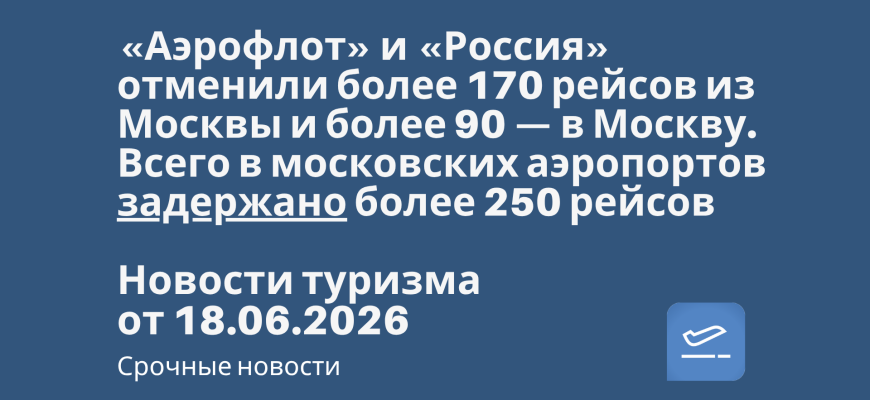 Новости - ️«Аэрофлот» и «Россия» отменили более 170 рейсов из Москвы и более 90 — в Москву. Всего в московских аэропортов задержано более 250 рейсов. Новости туризма от 18.06.2026