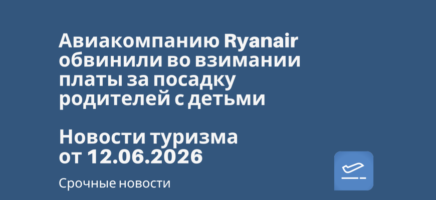 Новости - Авиакомпанию Ryanair обвинили во взимании платы за посадку родителей с детьми. Новости туризма от 12.06.2026