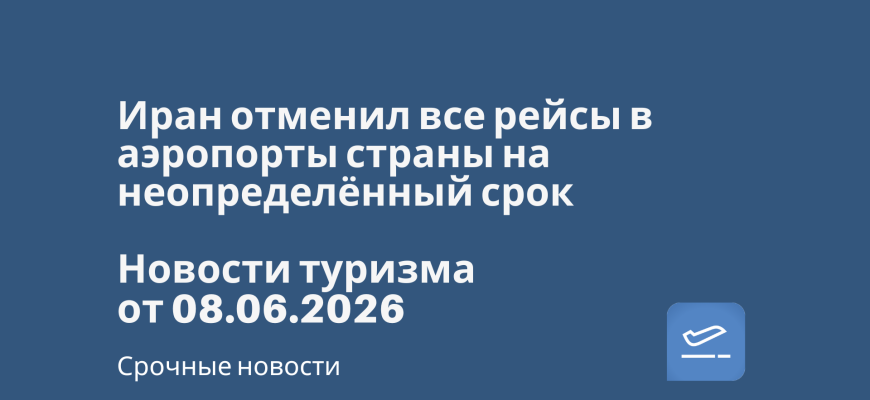 Билеты из... - Иран отменил все рейсы в аэропорты страны на неопределённый срок. Новости туризма от 08.06.2026