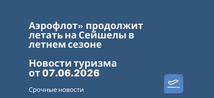 Новости - Аэрофлот» продолжит летать на Сейшелы в летнем сезоне. Новости туризма от 07.06.2026