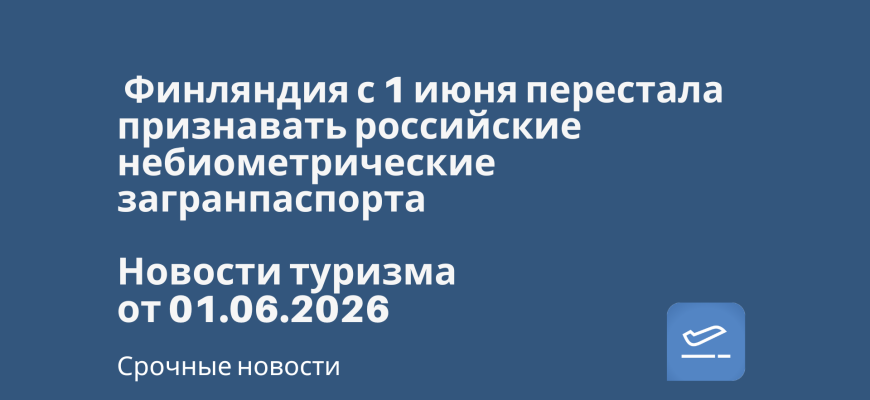 Новости - Финляндия с 1 июня перестала признавать российские небиометрические загранпаспорта. Новости туризма от 01.06.2026