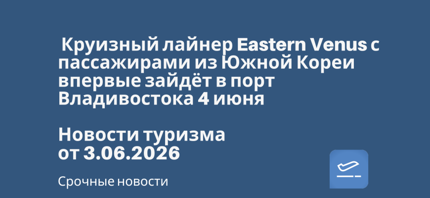 Новости - Круизный лайнер Eastern Venus с пассажирами из Южной Кореи впервые зайдёт в порт Владивостока 4 июня. Новости туризма от 03.06.2026