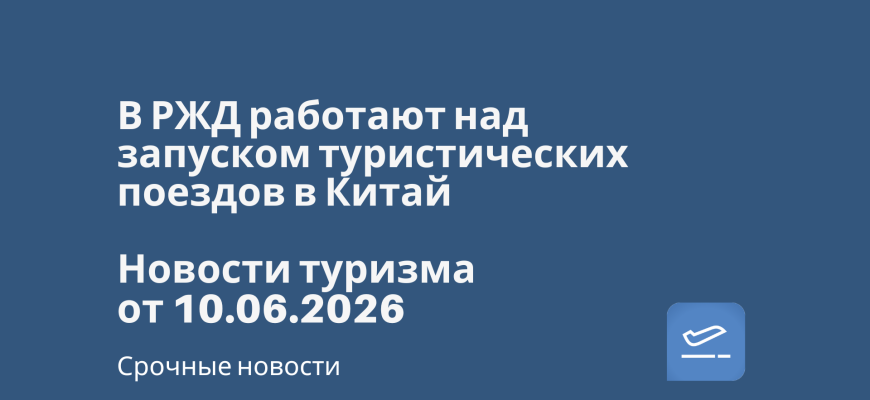 Новости - В РЖД работают над запуском туристических поездов в Китай. Новости туризма от 10.06.2026