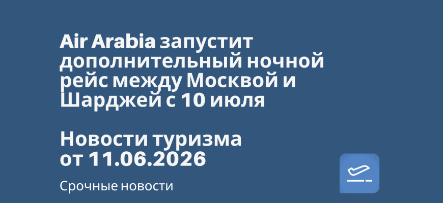 Новости - Air Arabia запустит дополнительный ночной рейс между Москвой и Шарджей с 10 июля. Новости туризма от 11.06.2026