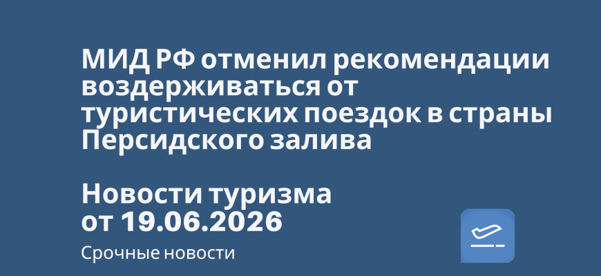 Новости - МИД РФ отменил рекомендации воздерживаться от туристических поездок в страны Персидского залива. Новости туризма от 19.06.2026