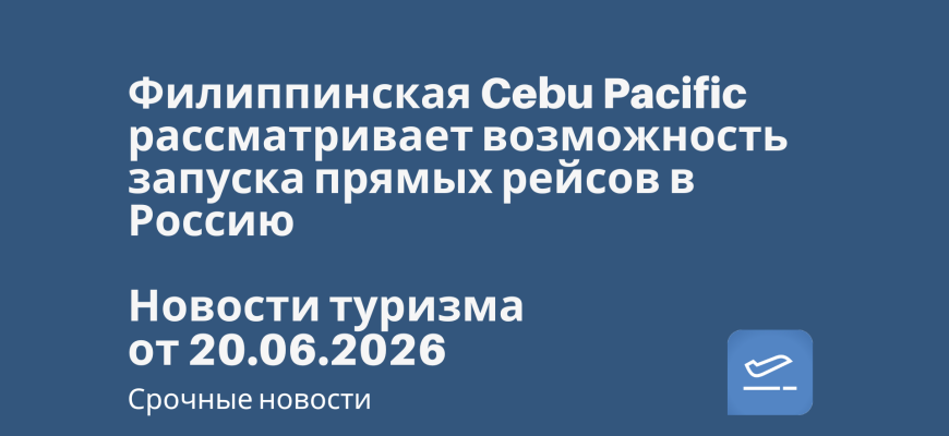 Новости - Филиппинская Cebu Pacific рассматривает возможность запуска прямых рейсов в Россию. Новости туризма от 20.06.2026