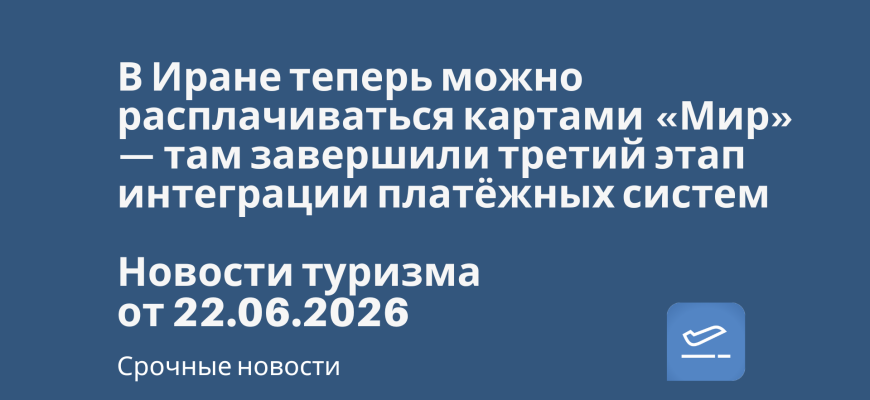 Новости - В Иране теперь можно расплачиваться картами «Мир» — там завершили третий этап интеграции платёжных систем. Новости туризма от 22.06.2026