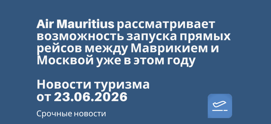 Новости - Air Mauritius рассматривает возможность запуска прямых рейсов между Маврикием и Москвой уже в этом году. Новости туризма от 23.06.2026