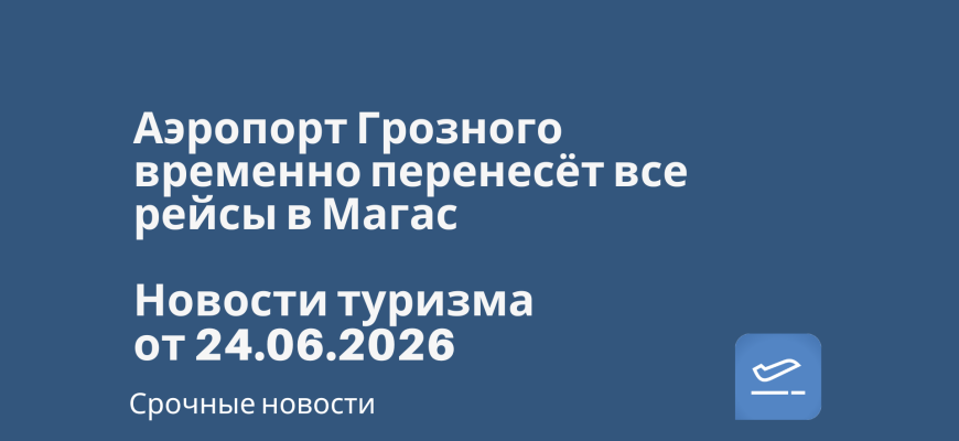 Новости - Аэропорт Грозного временно перенесёт все рейсы в Магас. Новости туризма от 24.06.2026