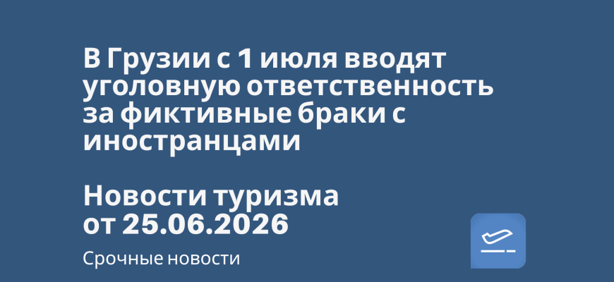 Новости - В Грузии с 1 июля вводят уголовную ответственность за фиктивные браки с иностранцами. Новости туризма от 25.06.2026