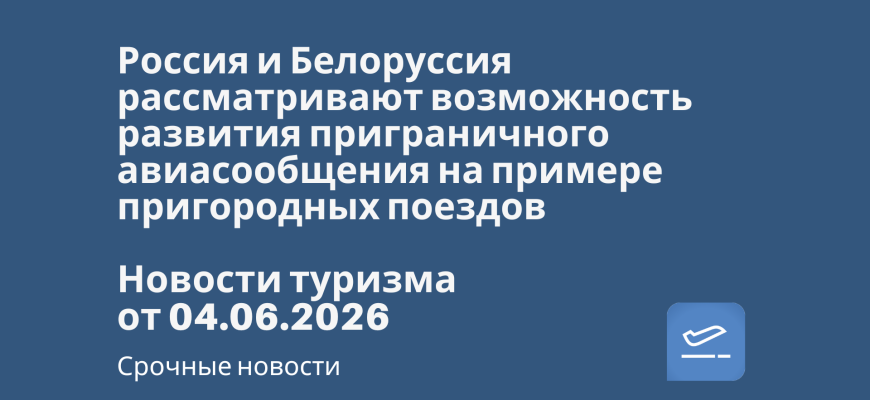 Новости - Россия и Белоруссия рассматривают возможность развития приграничного авиасообщения на примере пригородных поездов. Новости туризма от 04.06.2026