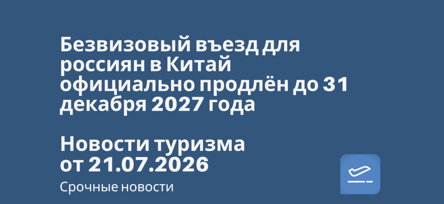 Новости - Безвизовый въезд для россиян в Китай официально продлён до 31 декабря 2027 года. Новости туризма от 21.07.2026