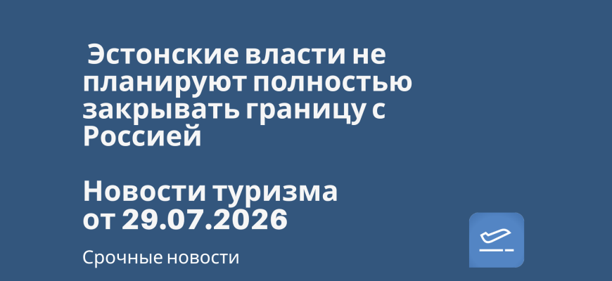 Новости - Эстонские власти не планируют полностью закрывать границу с Россией. Новости туризма от 29.07.2026