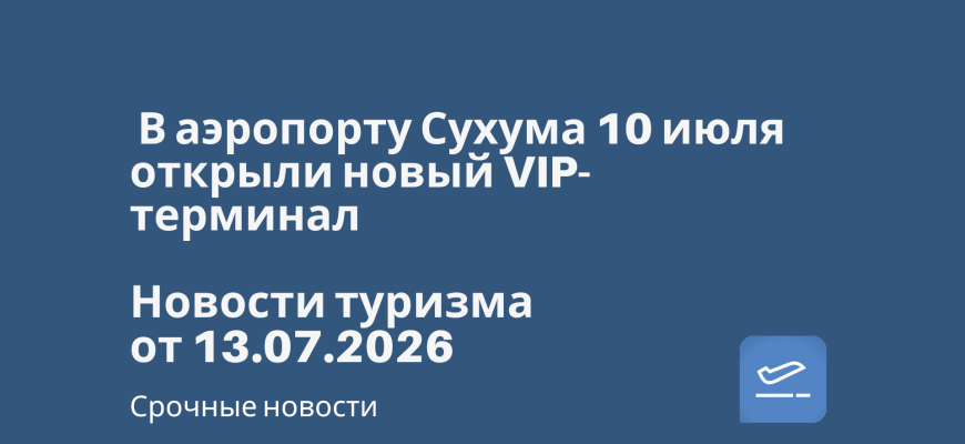 Новости - В аэропорту Сухума 10 июля открыли новый VIP-терминал. Новости туризма от 13.07.2026