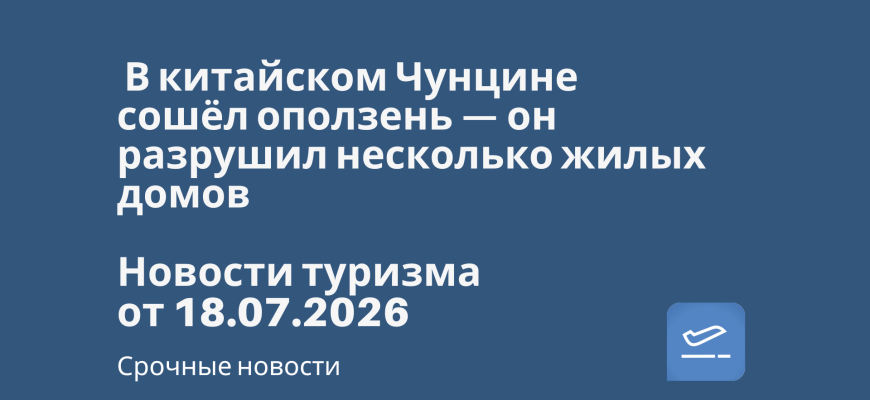 Новости - 🇨🇳️ В китайском Чунцине сошёл оползень — он разрушил несколько жилых домов. Новости туризма от 18.07.2026