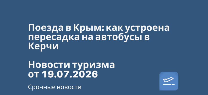 Новости - Поезда в Крым: как устроена пересадка на автобусы в Керчи. Новости туризма от 19.07.2026