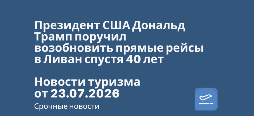 Новости - Президент США Дональд Трамп поручил возобновить прямые рейсы в Ливан спустя 40 лет. Новости туризма от 23.07.2026