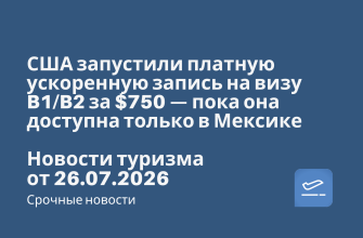 Новости - США запустили платную ускоренную запись на визу B1/B2 за $750 — пока она доступна только в Мексике. Новости туризма от 26.07.2026