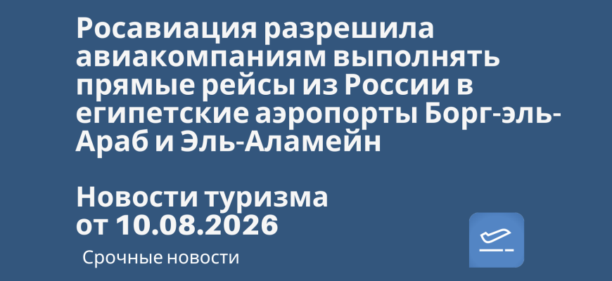 Новости - Росавиация разрешила авиакомпаниям выполнять прямые рейсы из России в египетские аэропорты Борг-эль-Араб и Эль-Аламейн. Новости туризма от 10.08.2026