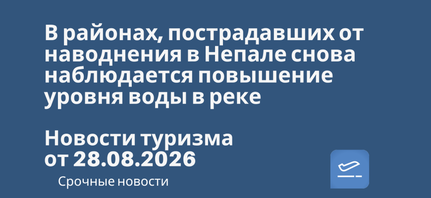 Новости - В районах, пострадавших от наводнения в Непале снова наблюдается повышение уровня воды в реке. Новости туризма от 28.08.2026
