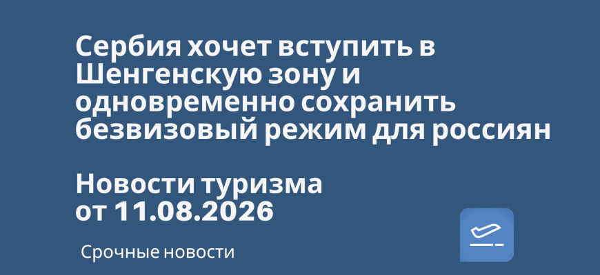 Билеты из... - Сербия хочет вступить в Шенгенскую зону и одновременно сохранить безвизовый режим для россиян. Новости туризма от 11.08.2026