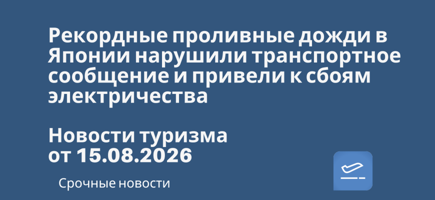 Новости - Рекордные проливные дожди в Японии нарушили транспортное сообщение и привели к сбоям электричества. Новости туризма от 15.08.2026