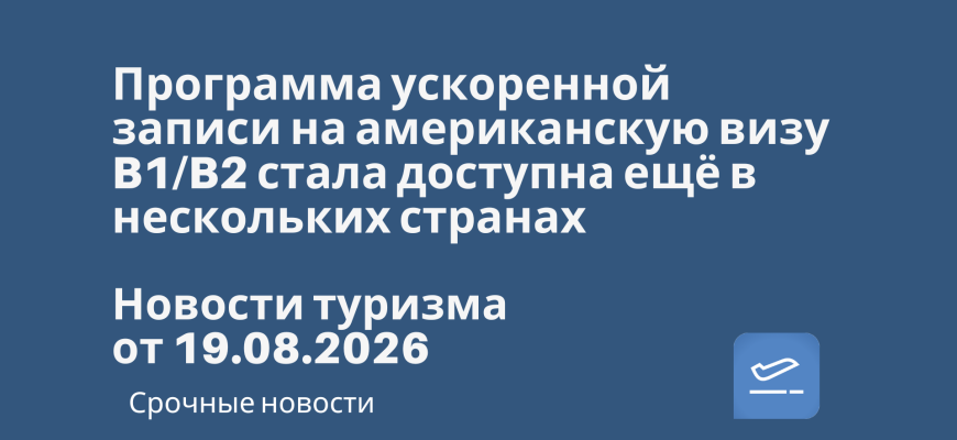 Новости - Программа ускоренной записи на американскую визу B1/B2 стала доступна ещё в нескольких странах. Новости туризма от 19.08.2026