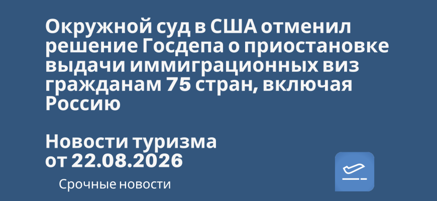 Новости - Окружной суд в США отменил решение Госдепа о приостановке выдачи иммиграционных виз гражданам 75 стран, включая Россию. Новости туризма от 22.08.2026