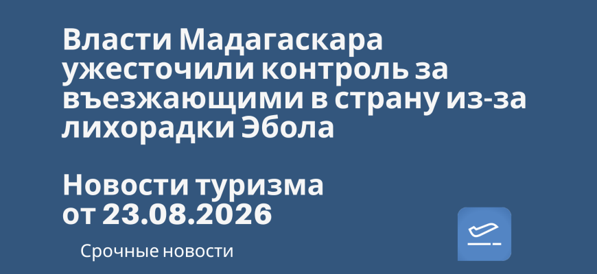 Новости - Власти Мадагаскара ужесточили контроль за въезжающими в страну из-за лихорадки Эбола. Новости туризма от 23.08.2026