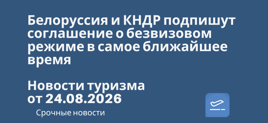 Новости - Белоруссия и КНДР подпишут соглашение о безвизовом режиме в самое ближайшее время. Новости туризма от 24.08.2026