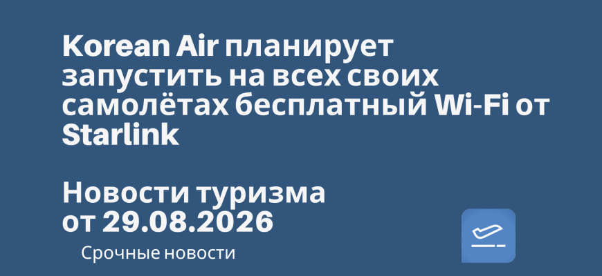 Новости - Korean Air планирует запустить на всех своих самолётах бесплатный Wi-Fi от Starlink. Новости туризма от 29.08.2026