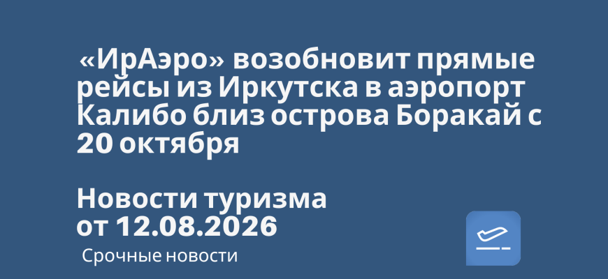 Новости - «ИрАэро» возобновит прямые рейсы из Иркутска в аэропорт Калибо близ острова Боракай с 20 октября. Новости туризма от 12.08.2026