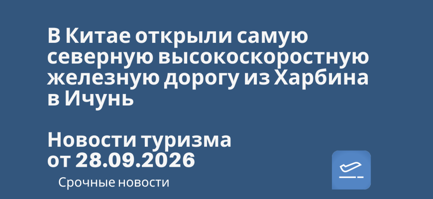 Новости - В Китае открыли самую северную высокоскоростную железную дорогу из Харбина в Ичунь. Новости туризма от 28.09.2026