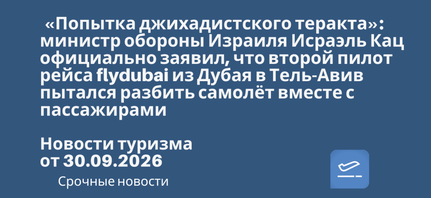 Новости - «Попытка джихадистского теракта»: министр обороны Израиля Исраэль Кац официально заявил, что второй пилот рейса flydubai из Дубая в Тель-Авив пытался разбить самолёт вместе с пассажирами. Новости туризма от 30.09.2026