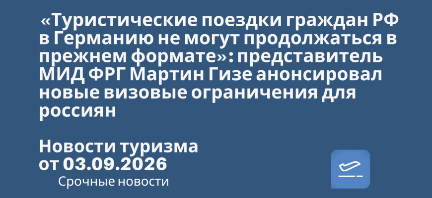 Новости - «Туристические поездки граждан РФ в Германию не могут продолжаться в прежнем формате»: представитель МИД ФРГ Мартин Гизе анонсировал новые визовые ограничения для россиян. Новости туризма от 03.09.2026