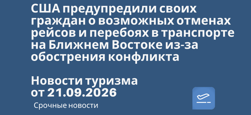 Новости - США предупредили своих граждан о возможных отменах рейсов и перебоях в транспорте на Ближнем Востоке из-за обострения конфликта. Новости туризма от 21.09.2026