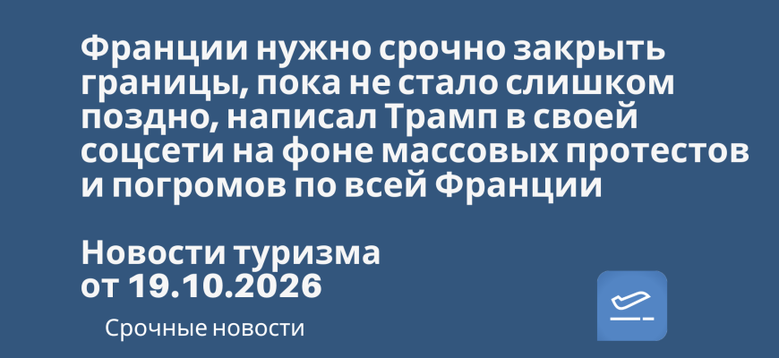 Новости - Франции нужно срочно закрыть границы, пока не стало слишком поздно, написал Трамп в своей соцсети на фоне массовых протестов и погромов по всей Франции. Новости туризма от 19.10.2026