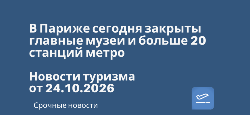 Новости - В Париже сегодня закрыты главные музеи и больше 20 станций метро. Новости туризма от 24.10.2026