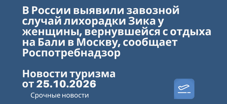 Новости - В России выявили завозной случай лихорадки Зика у женщины, вернувшейся с отдыха на Бали в Москву, сообщает Роспотребнадзор. Новости туризма от 26.10.2026